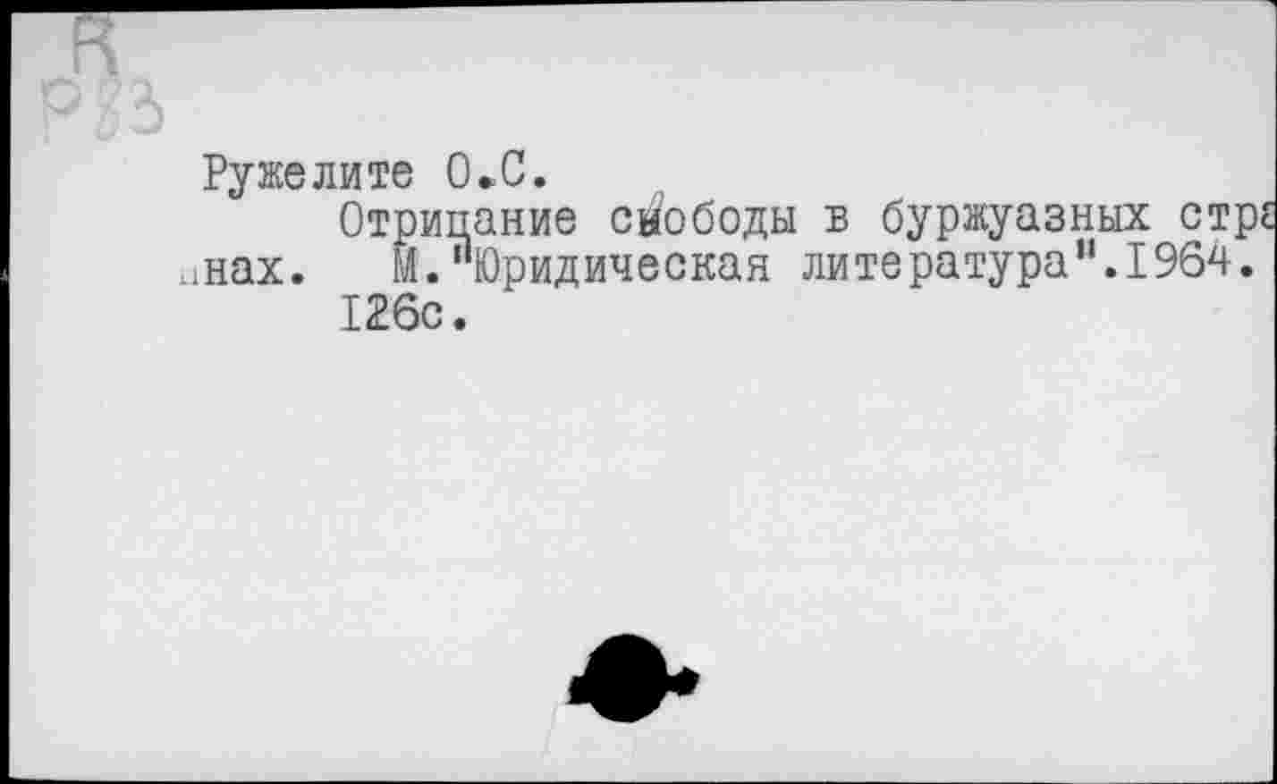 ﻿Ружелите 0»С.
Отрицание свободы в буржуазных стр инах. М. '‘Юридическая ли тература ".1964. 126с.